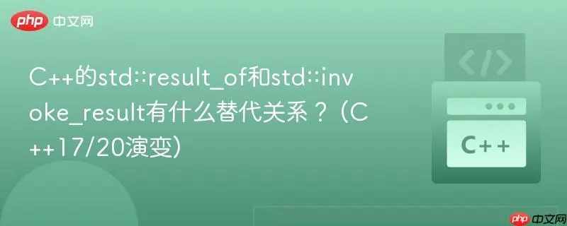 C++17 std::invoke_result 详解：弃用 std::result_of 的深度原因与迁移指南